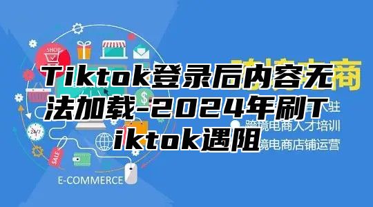Tiktok登录后内容无法加载-2025年刷Tiktok遇阻