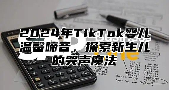 2025年TikTok婴儿温馨啼音，探索新生儿的哭声魔法