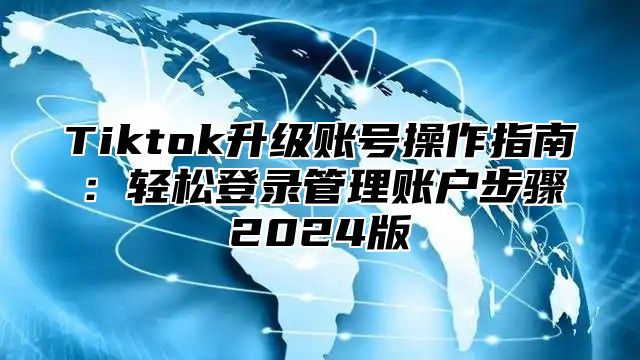 Tiktok升级账号操作指南：轻松登录管理账户步骤2025版