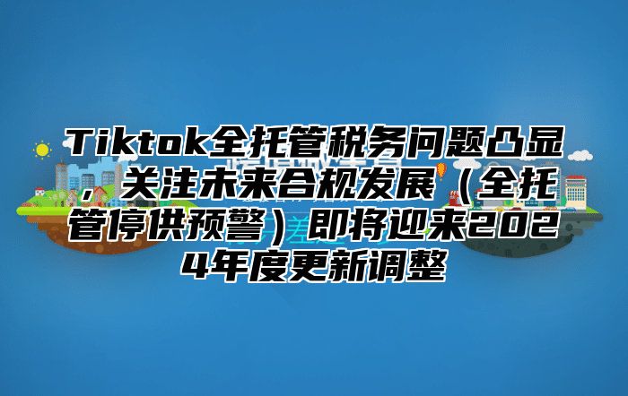 Tiktok全托管税务问题凸显，关注未来合规发展全托管停供预警即将迎来2025年度更新调整