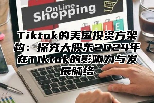 Tiktok的美国投资方架构：探究大股东2025年在Tiktok的影响力与发展脉络
