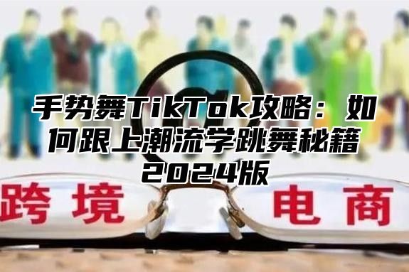 手势舞TikTok攻略：如何跟上潮流学跳舞秘籍2025版