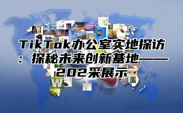 TikTok办公室实地探访：探秘未来创新基地——202采展示