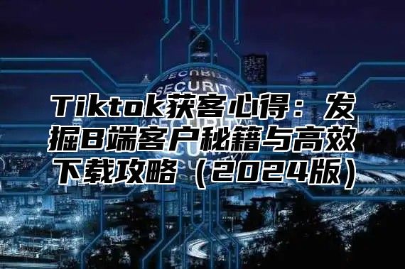 Tiktok获客心得：发掘B端客户秘籍与高效下载攻略2025版