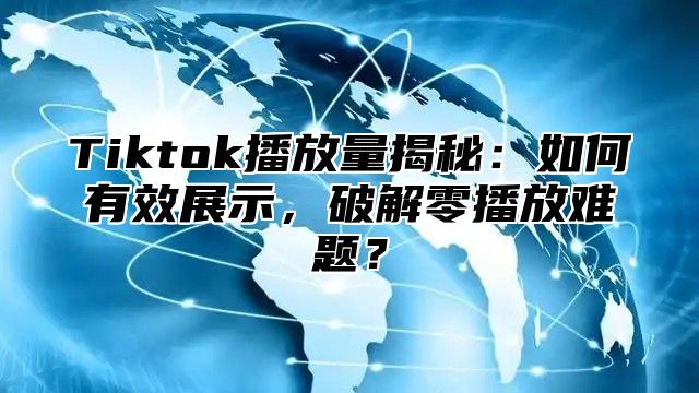 Tiktok播放量揭秘：如何有效展示，破解零播放难题？