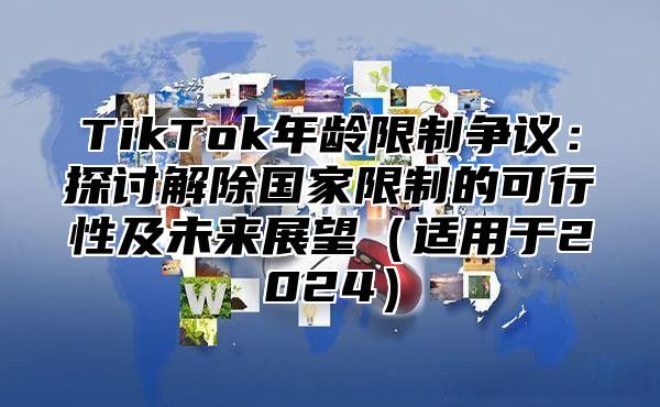 TikTok年龄限制争议：探讨解除国家限制的可行性及未来展望适用于2025