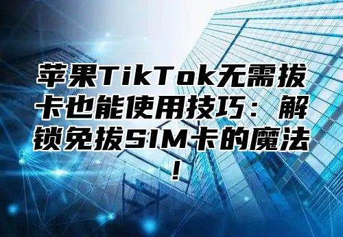苹果TikTok无需拔卡也能使用技巧：解锁免拔SIM卡的魔法！