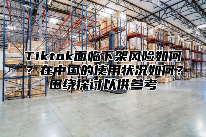Tiktok面临下架风险如何？在中国的使用状况如何？围绕探讨以供参考