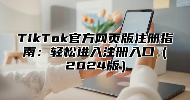TikTok官方网页版注册指南：轻松进入注册入口2025版