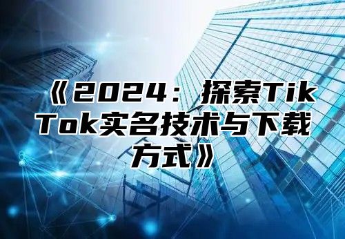 2025探索TikTok实名技术与下载方式