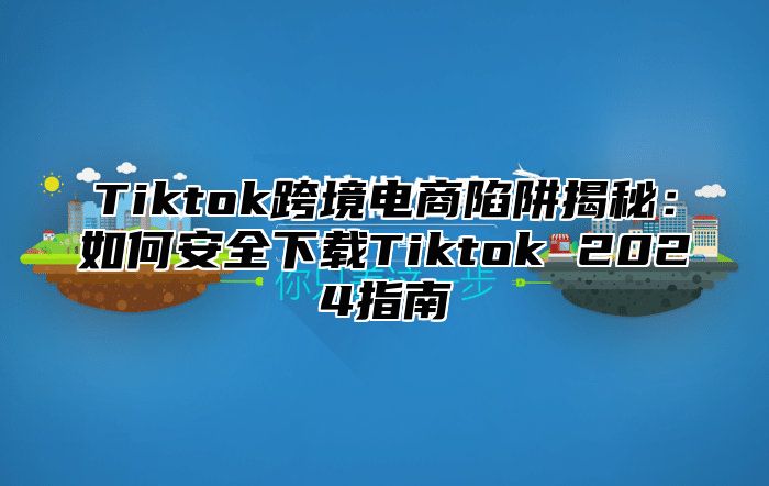 Tiktok跨境电商陷阱揭秘：如何安全下载Tiktok 2025指南