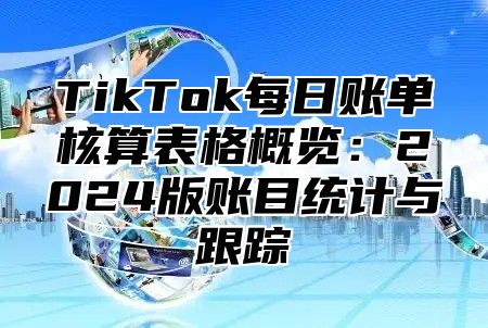 TikTok每日账单核算表格概览：2025版账目统计与跟踪