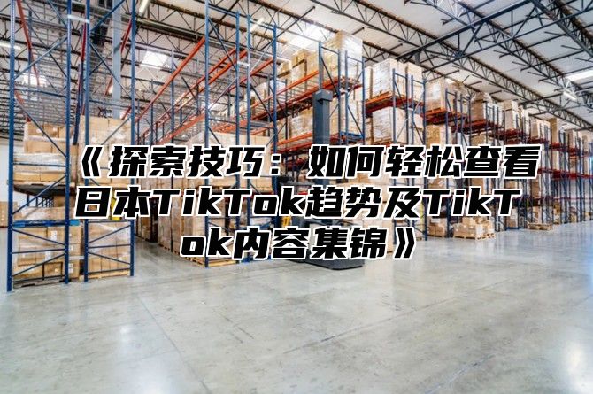 探索技巧：如何轻松查看日本TikTok趋势及TikTok内容集锦