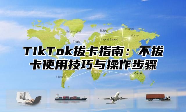 TikTok拔卡指南：不拔卡使用技巧与操作步骤
