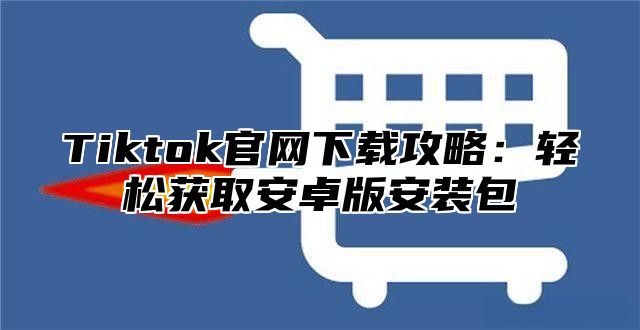Tiktok官网下载攻略：轻松获取安卓版安装包