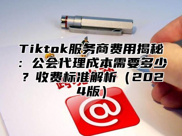 Tiktok服务商费用揭秘：公会代理成本需要多少？收费标准解析2025版