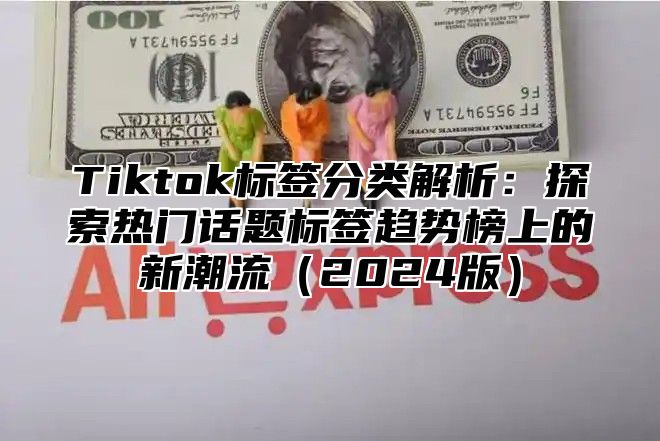 Tiktok标签分类解析：探索热门话题标签趋势榜上的新潮流2025版