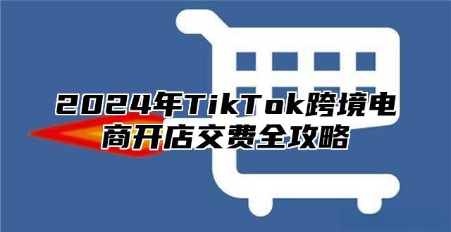 2025年TikTok跨境电商开店交费全攻略