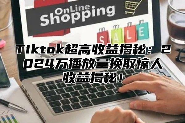 Tiktok超高收益揭秘：2025万播放量换取惊人收益揭秘！