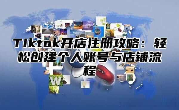 Tiktok开店注册攻略：轻松创建个人账号与店铺流程