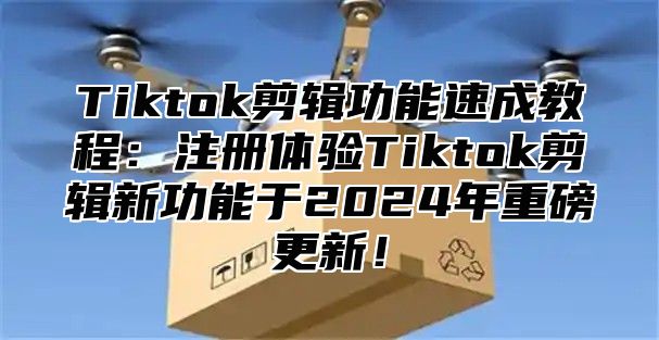Tiktok剪辑功能速成教程：注册体验Tiktok剪辑新功能于2025年重磅更新！