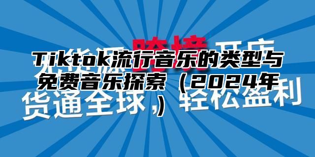 Tiktok流行音乐的类型与免费音乐探索2025年