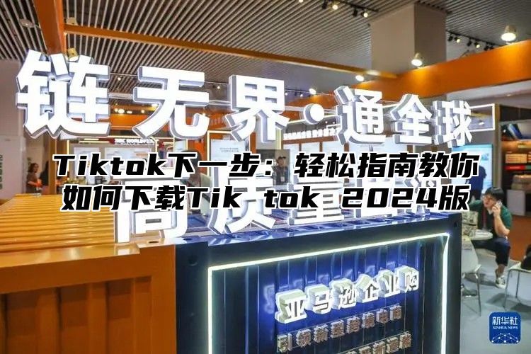 Tiktok下一步：轻松指南教你如何下载Tik tok 2025版