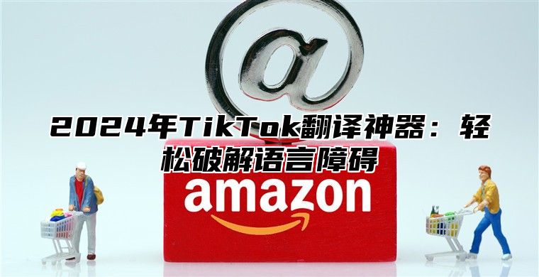 2025年TikTok翻译神器：轻松破解语言障碍