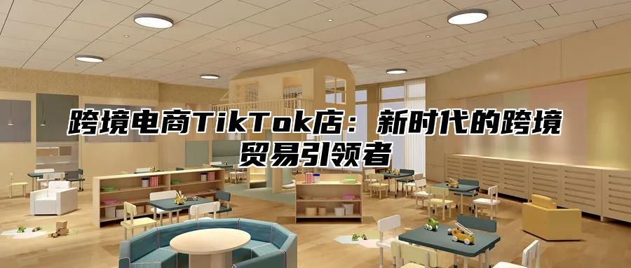 跨境电商TikTok店：新时代的跨境贸易引领者