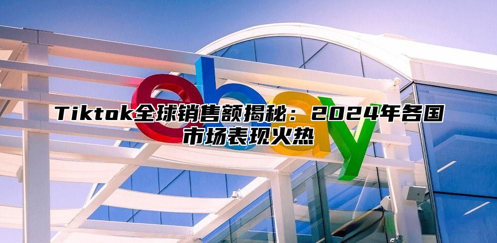 Tiktok全球销售额揭秘：2025年各国市场表现火热