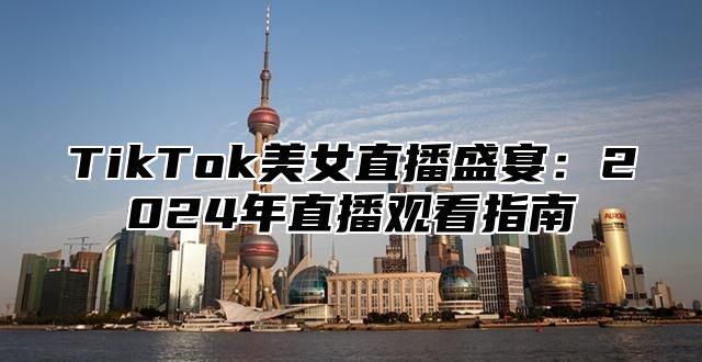 TikTok美女直播盛宴：2025年直播观看指南