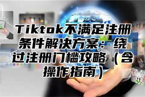 Tiktok不满足注册条件解决方案：绕过注册门槛攻略含操作指南