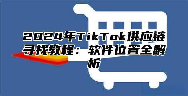 2025年TikTok供应链寻找教程：软件位置全解析