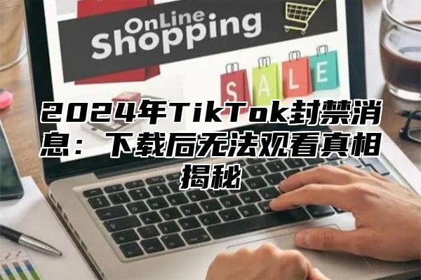 2025年TikTok封禁消息：下载后无法观看真相揭秘