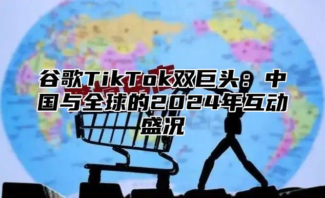 谷歌TikTok双巨头：中国与全球的2025年互动盛况