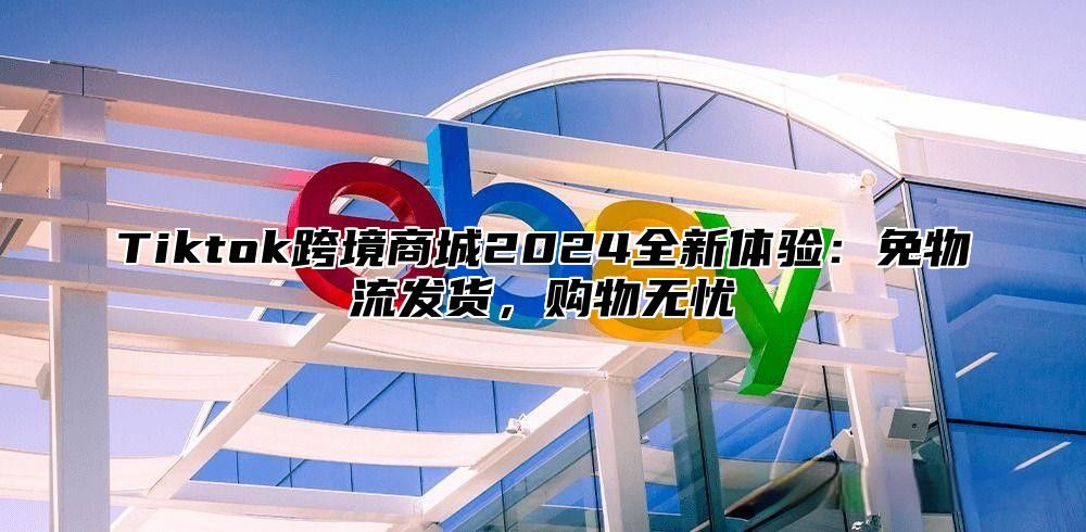 Tiktok跨境商城2025全新体验：免物流发货，购物无忧