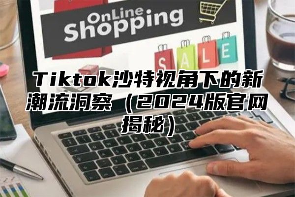 Tiktok沙特视角下的新潮流洞察2025版官网揭秘