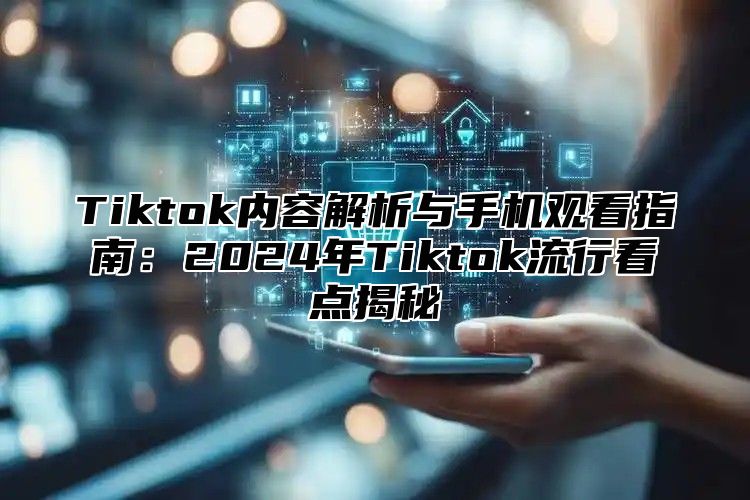 Tiktok内容解析与手机观看指南：2025年Tiktok流行看点揭秘