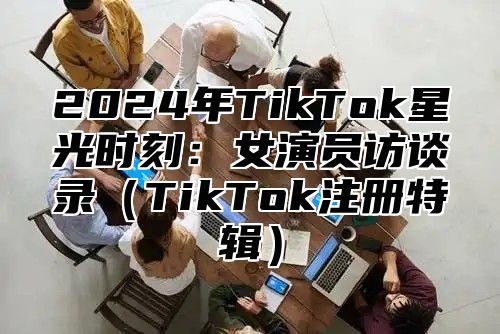 2025年TikTok星光时刻：女演员访谈录TikTok注册特辑