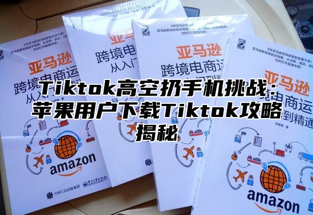 Tiktok高空扔手机挑战：苹果用户下载Tiktok攻略揭秘