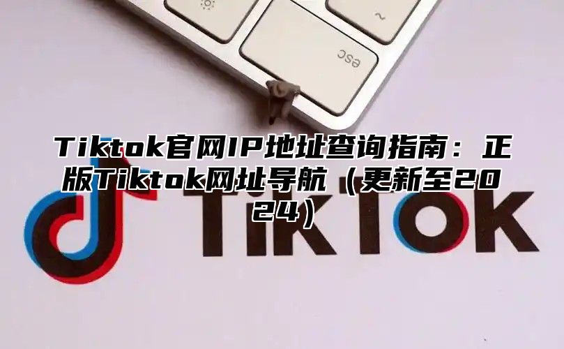 Tiktok官网IP地址查询指南：正版Tiktok网址导航更新至2025