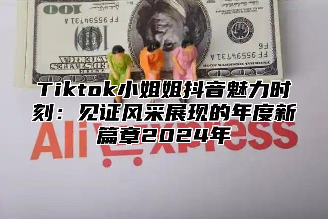 Tiktok小姐姐抖音魅力时刻：见证风采展现的年度新篇章2025年