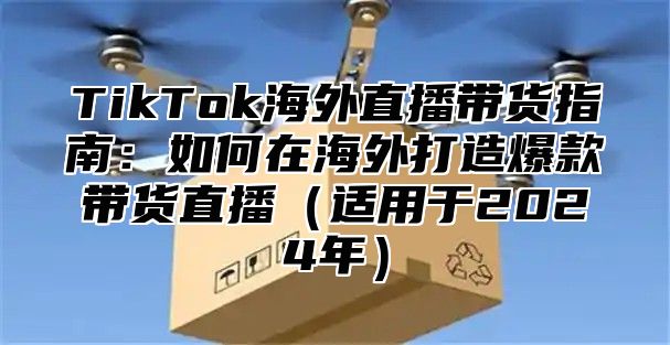 TikTok海外直播带货指南：如何在海外打造爆款带货直播适用于2025年