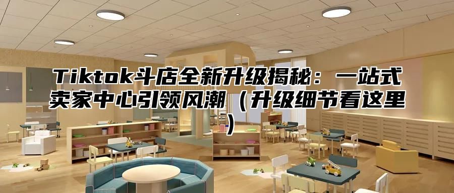 Tiktok斗店全新升级揭秘：一站式卖家中心引领风潮升级细节看这里