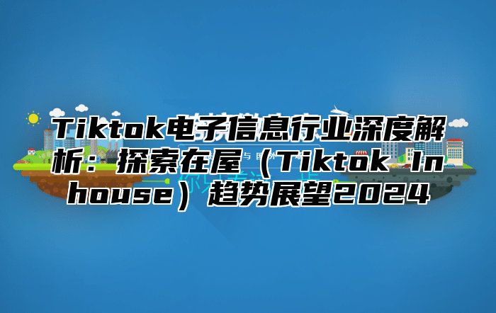 Tiktok电子信息行业深度解析：探索在屋Tiktok Inhouse趋势展望2025