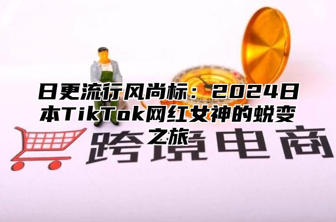 日更流行风尚标：2025日本TikTok网红女神的蜕变之旅