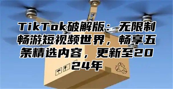 TikTok破解版：无限制畅游短视频世界，畅享五条精选内容，更新至2025年