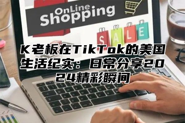 K老板在TikTok的美国生活纪实：日常分享2025精彩瞬间