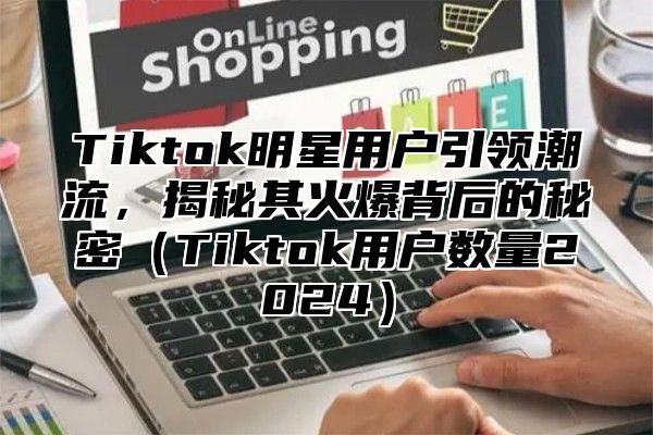 Tiktok明星用户引领潮流，揭秘其火爆背后的秘密Tiktok用户数量2025