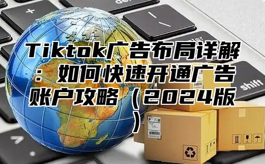 Tiktok广告布局详解：如何快速开通广告账户攻略2025版